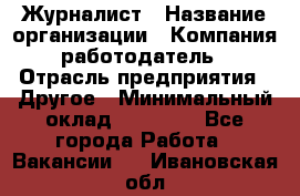 Журналист › Название организации ­ Компания-работодатель › Отрасль предприятия ­ Другое › Минимальный оклад ­ 25 000 - Все города Работа » Вакансии   . Ивановская обл.